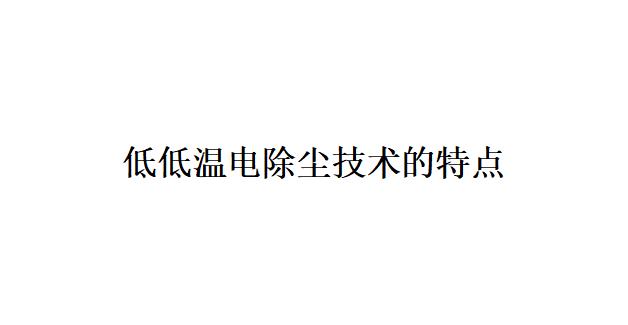 低低溫電除塵技術的特點是什么？(低低溫電除塵技術有哪些優點）