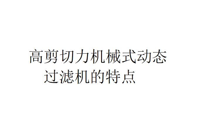 高剪切力機械式動態過濾機的特點(高剪切力機械式動態過濾機有哪些特性）