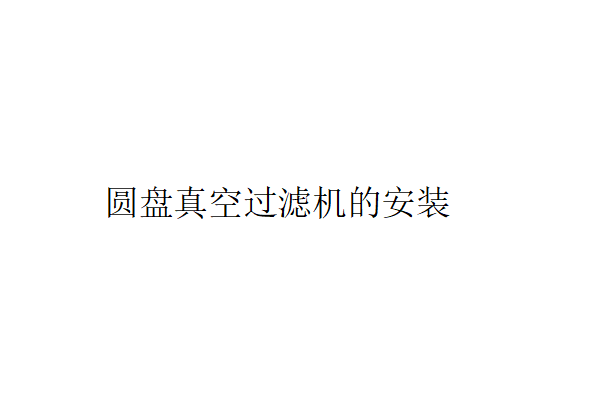 安裝圓盤真空過濾機應注意的事項（圓盤真空過濾機應如何安裝）