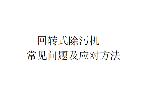 回轉(zhuǎn)式除污機(jī)常見問題及應(yīng)對方法（回轉(zhuǎn)式除污機(jī)的優(yōu)缺點(diǎn)）