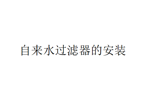 自來水過濾器怎么安裝？（自來水過濾器的安裝步驟）