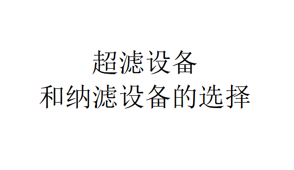 如何選擇超濾設備和納濾設備才能確保滿足需求？（超濾設備和納濾設備的選擇）