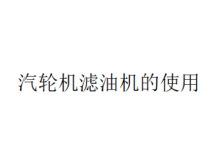 汽輪機濾油機的使用（汽輪機濾油機該如何保養？）