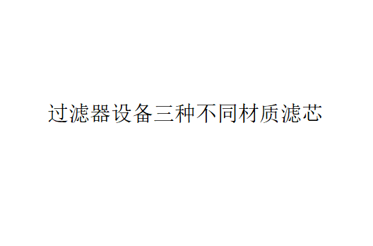 過濾器設備三種不同材質的濾芯介紹（過濾器設備有哪三種不同材質的濾芯？）