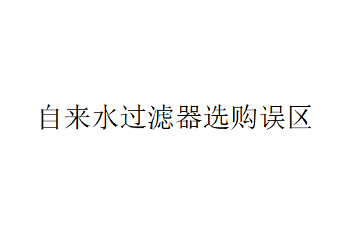 自來水過濾器選購誤區有哪些？（自來水過濾器選購時注意的問題）