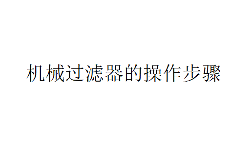 機械過濾器的操作步驟是怎樣的？（機械過濾器的概述）