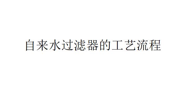 自來水過濾器的工藝是怎樣的？（自來水過濾器的工藝流程）