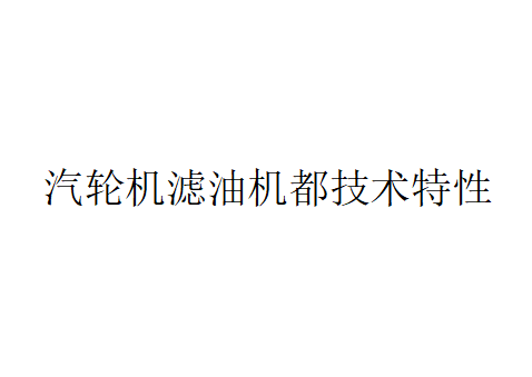 汽輪機(jī)濾油機(jī)都技術(shù)特性（汽輪機(jī)油乳化變質(zhì)后處理方法）