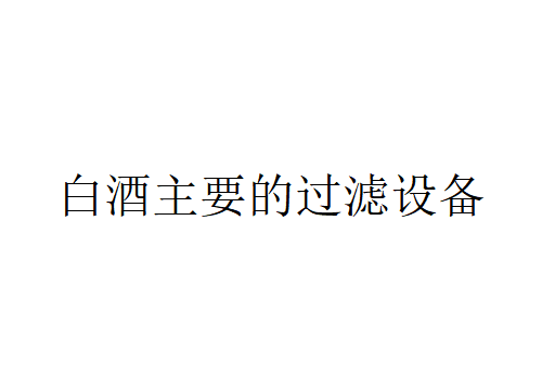 白酒主要的過濾設備（白酒有哪些過濾設備？）